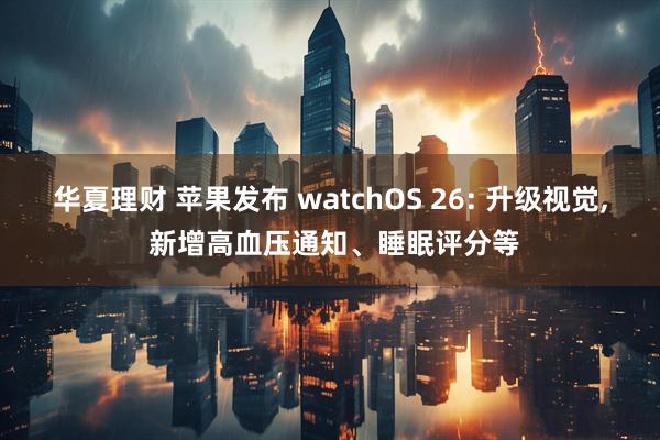 华夏理财 苹果发布 watchOS 26: 升级视觉, 新增高血压通知、睡眠评分等