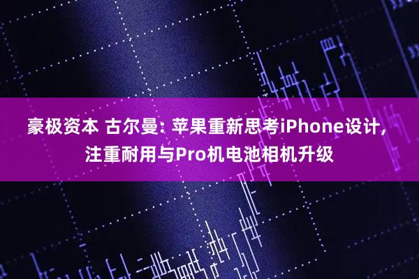 豪极资本 古尔曼: 苹果重新思考iPhone设计, 注重耐用与Pro机电池相机升级