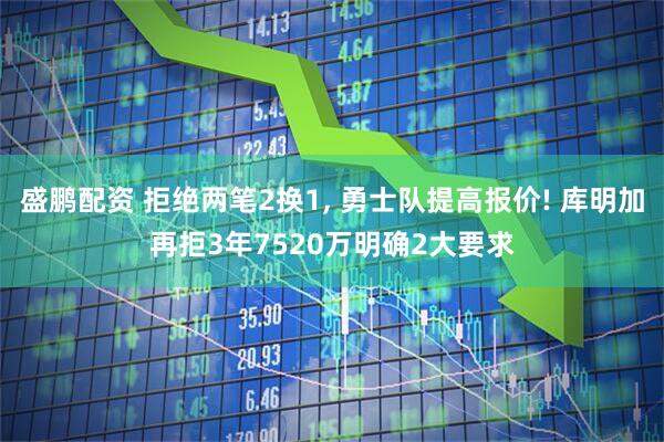 盛鹏配资 拒绝两笔2换1, 勇士队提高报价! 库明加再拒3年7520万明确2大要求