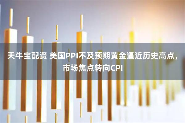天牛宝配资 美国PPI不及预期黄金逼近历史高点，市场焦点转向CPI