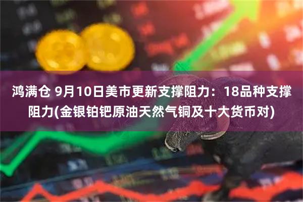 鸿满仓 9月10日美市更新支撑阻力：18品种支撑阻力(金银铂钯原油天然气铜及十大货币对)