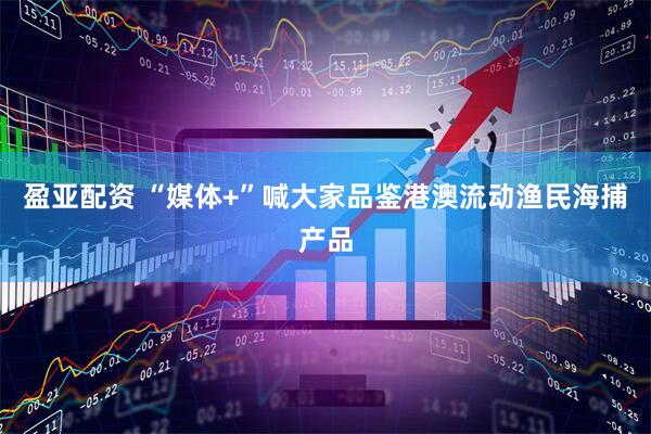 盈亚配资 “媒体+”喊大家品鉴港澳流动渔民海捕产品