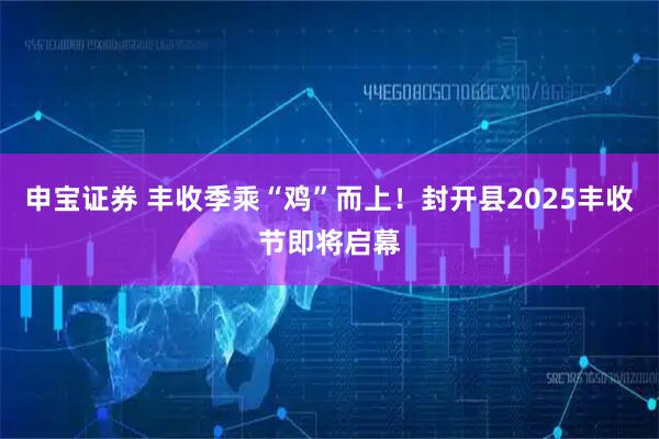 申宝证券 丰收季乘“鸡”而上！封开县2025丰收节即将启幕