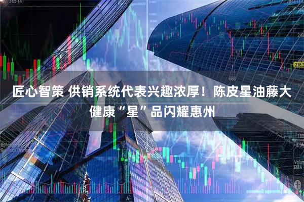 匠心智策 供销系统代表兴趣浓厚！陈皮星油藤大健康“星”品闪耀惠州