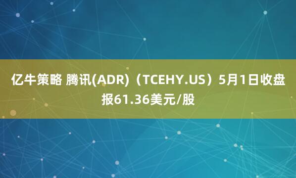 亿牛策略 腾讯(ADR)（TCEHY.US）5月1日收盘报61.36美元/股