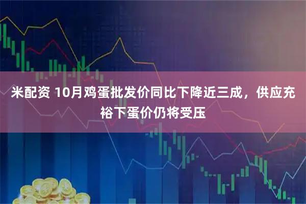 米配资 10月鸡蛋批发价同比下降近三成，供应充裕下蛋价仍将受压