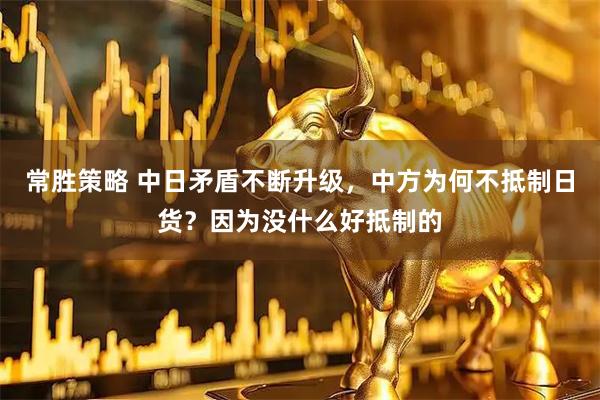 常胜策略 中日矛盾不断升级，中方为何不抵制日货？因为没什么好抵制的