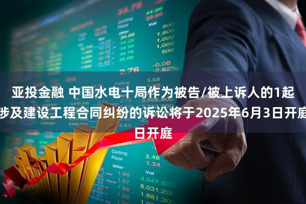 亚投金融 中国水电十局作为被告/被上诉人的1起涉及建设工程合同纠纷的诉讼将于2025年6月3日开庭