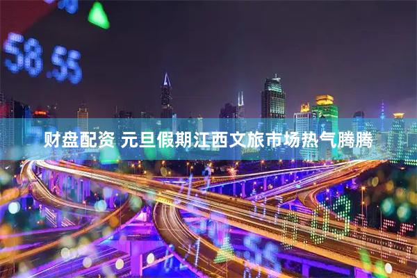 财盘配资 元旦假期江西文旅市场热气腾腾