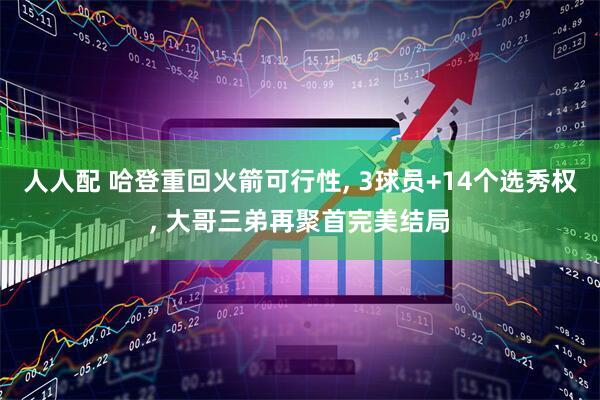 人人配 哈登重回火箭可行性, 3球员+14个选秀权, 大哥三弟再聚首完美结局