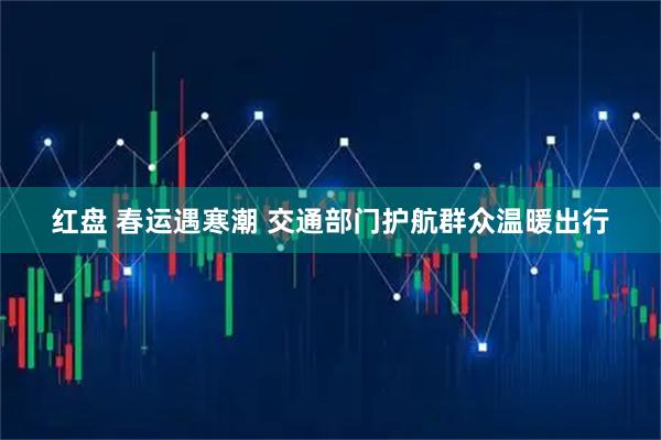 红盘 春运遇寒潮 交通部门护航群众温暖出行