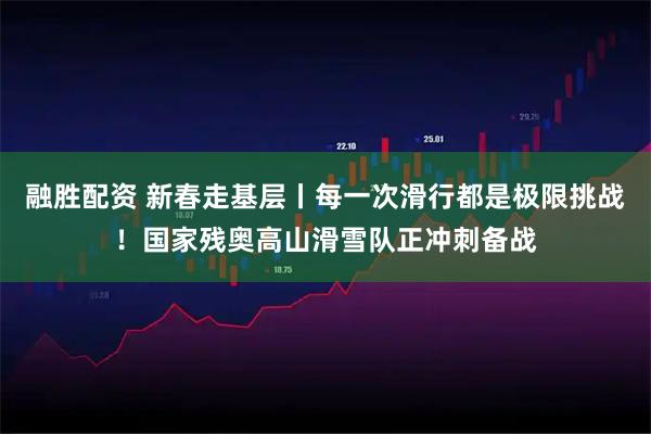 融胜配资 新春走基层丨每一次滑行都是极限挑战！国家残奥高山滑雪队正冲刺备战