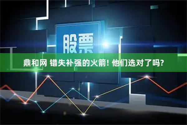 鼎和网 错失补强的火箭! 他们选对了吗?