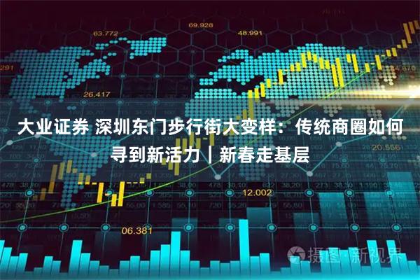 大业证券 深圳东门步行街大变样：传统商圈如何寻到新活力｜新春走基层