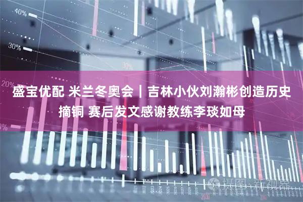 盛宝优配 米兰冬奥会|吉林小伙刘瀚彬创造历史摘铜 赛后发文感谢教练李琰如母