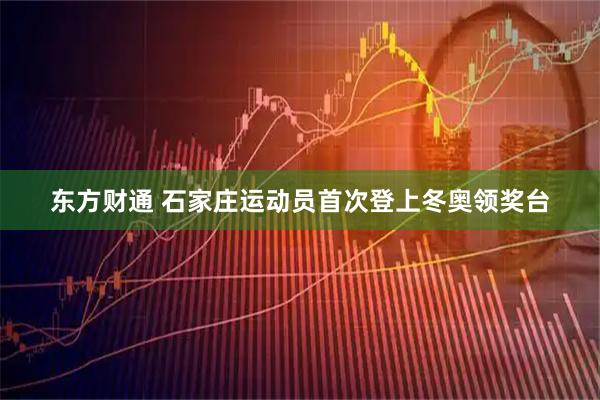 东方财通 石家庄运动员首次登上冬奥领奖台