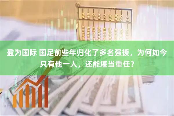 盈为国际 国足前些年归化了多名强援，为何如今只有他一人，还能堪当重任？
