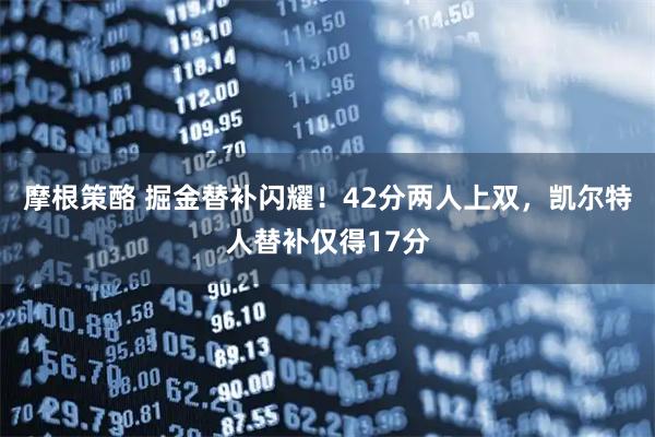 摩根策酪 掘金替补闪耀！42分两人上双，凯尔特人替补仅得17分