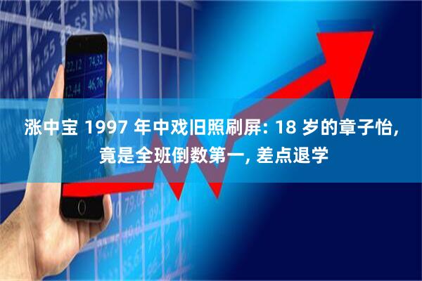 涨中宝 1997 年中戏旧照刷屏: 18 岁的章子怡, 竟是全班倒数第一, 差点退学