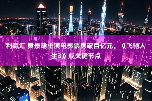 利赢汇 黄景瑜主演电影票房破百亿元，《飞驰人生3》成关键节点