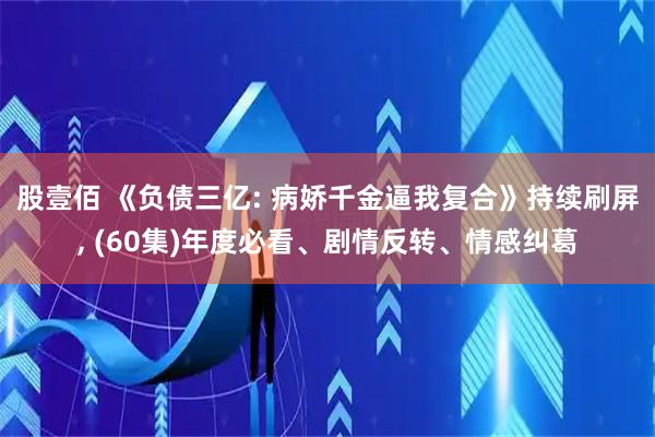 股壹佰 《负债三亿: 病娇千金逼我复合》持续刷屏, (60集)年度必看、剧情反转、情感纠葛