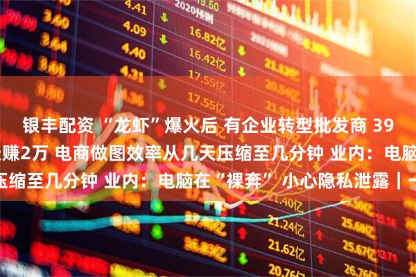 银丰配资 “龙虾”爆火后 有企业转型批发商 3999元代养“龙虾” 一天赚2万 电商做图效率从几天压缩至几分钟 业内:电脑在“裸奔” 小心隐私泄露|一探