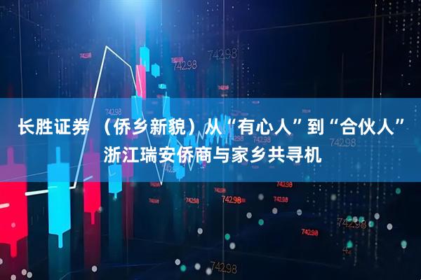 长胜证券 （侨乡新貌）从“有心人”到“合伙人” 浙江瑞安侨商与家乡共寻机