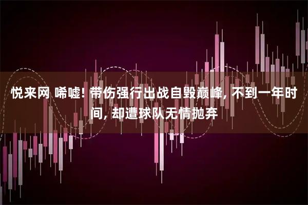 悦来网 唏嘘! 带伤强行出战自毁巅峰, 不到一年时间, 却遭球队无情抛弃