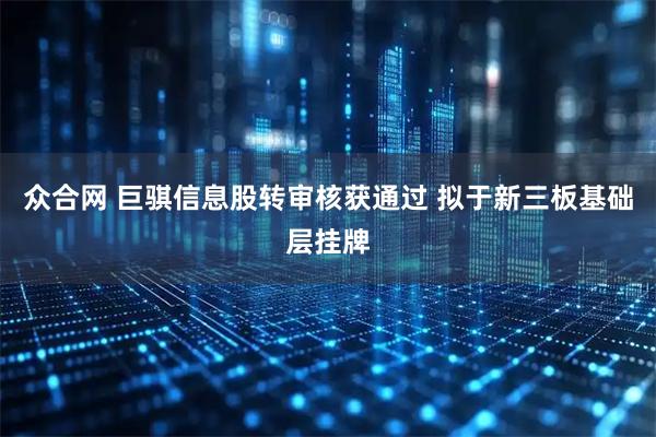 众合网 巨骐信息股转审核获通过 拟于新三板基础层挂牌