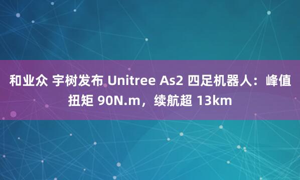 和业众 宇树发布 Unitree As2 四足机器人：峰值扭矩 90N.m，续航超 13km
