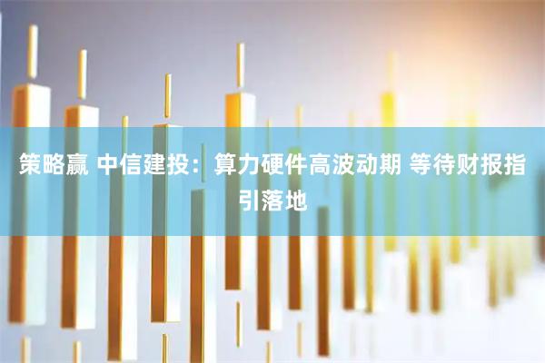 策略赢 中信建投：算力硬件高波动期 等待财报指引落地