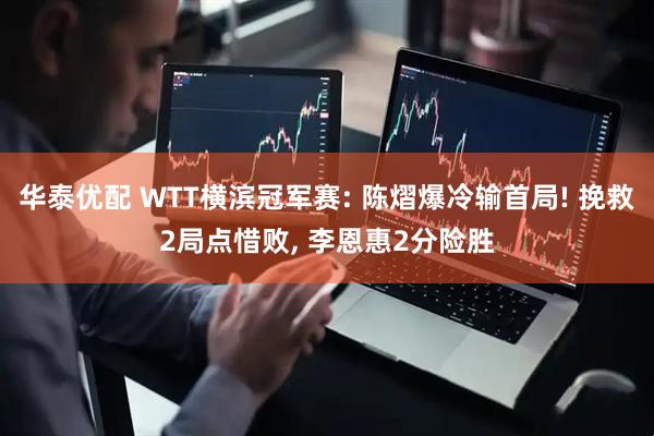 华泰优配 WTT横滨冠军赛: 陈熠爆冷输首局! 挽救2局点惜败, 李恩惠2分险胜