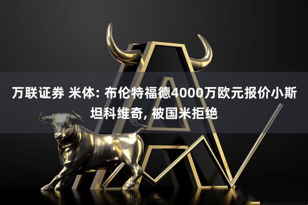 万联证券 米体: 布伦特福德4000万欧元报价小斯坦科维奇, 被国米拒绝