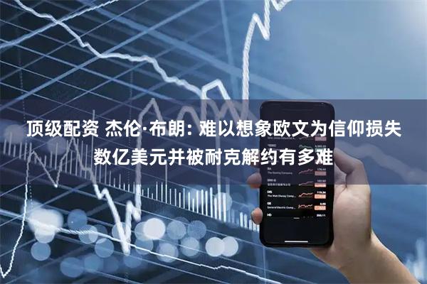 顶级配资 杰伦·布朗: 难以想象欧文为信仰损失数亿美元并被耐克解约有多难